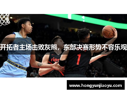 开拓者主场击败灰熊，东部决赛形势不容乐观