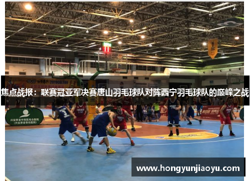 焦点战报：联赛冠亚军决赛唐山羽毛球队对阵西宁羽毛球队的巅峰之战