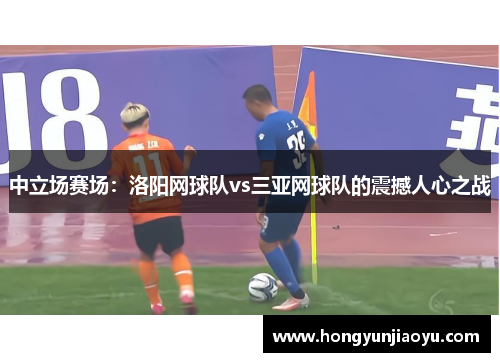 中立场赛场：洛阳网球队vs三亚网球队的震撼人心之战